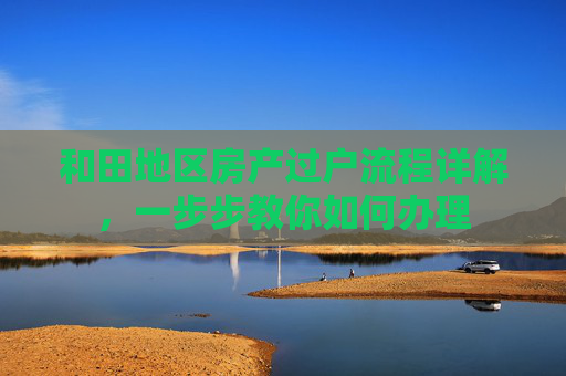 和田地区房产过户流程详解，一步步教你如何办理