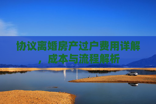 协议离婚房产过户费用详解，成本与流程解析