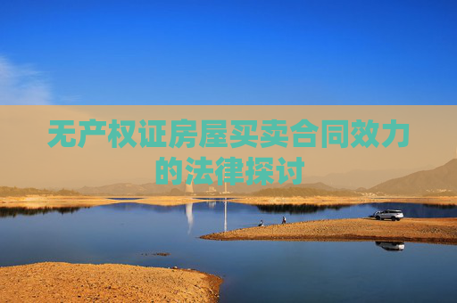 无产权证房屋买卖合同效力的法律探讨