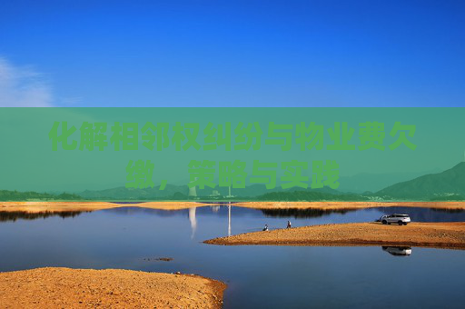 化解相邻权纠纷与物业费欠缴，策略与实践