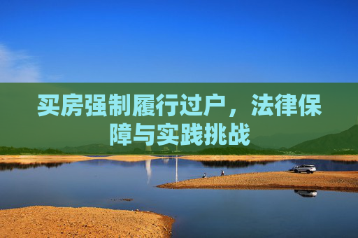 买房强制履行过户，法律保障与实践挑战