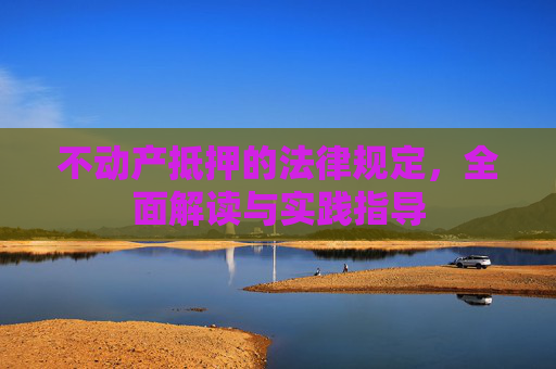 不动产抵押的法律规定，全面解读与实践指导
