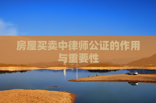 房屋买卖中律师公证的作用与重要性
