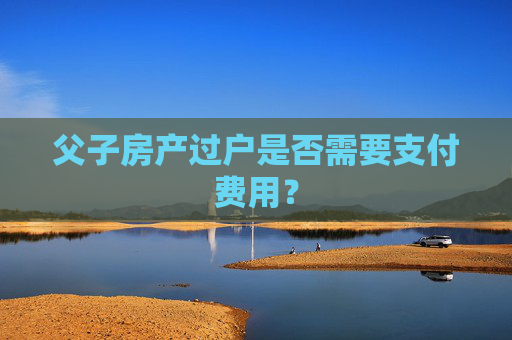 父子房产过户是否需要支付费用？