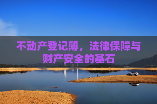 不动产登记簿，法律保障与财产安全的基石