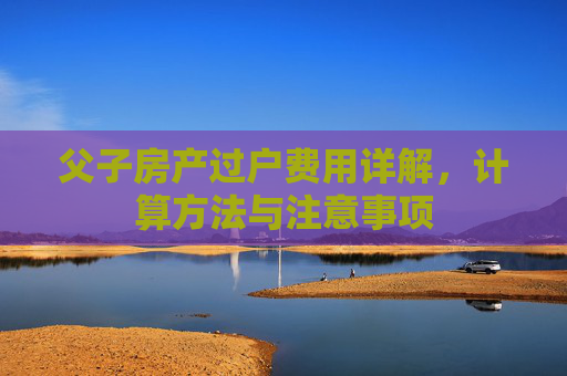 父子房产过户费用详解，计算方法与注意事项