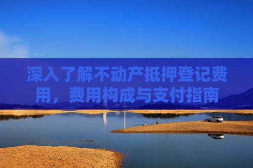 深入了解不动产抵押登记费用，费用构成与支付指南
