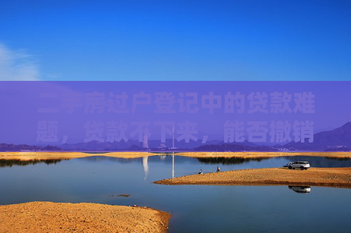 二手房过户登记中的贷款难题，贷款不下来，能否撤销交易？