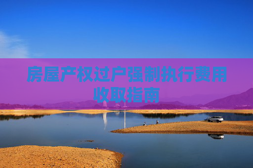 房屋产权过户强制执行费用收取指南