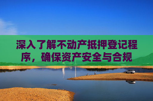 深入了解不动产抵押登记程序，确保资产安全与合规