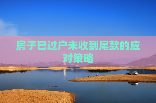 房子已过户未收到尾款的应对策略