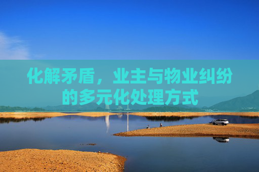 化解矛盾，业主与物业纠纷的多元化处理方式