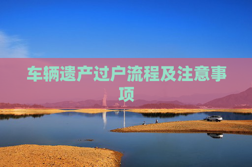 车辆遗产过户流程及注意事项