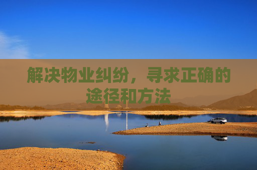 解决物业纠纷，寻求正确的途径和方法