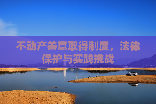 不动产善意取得制度，法律保护与实践挑战