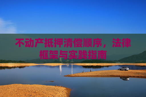 不动产抵押清偿顺序，法律框架与实践指南