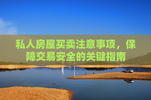 私人房屋买卖注意事项，保障交易安全的关键指南