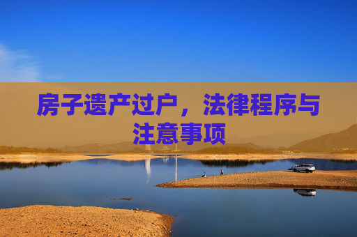 房子遗产过户，法律程序与注意事项