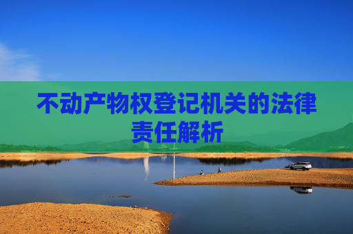不动产物权登记机关的法律责任解析