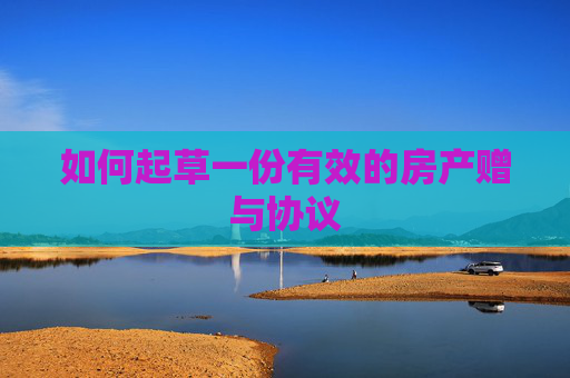 如何起草一份有效的房产赠与协议