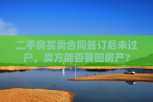 二手房买卖合同签订后未过户，卖方能否要回房产？