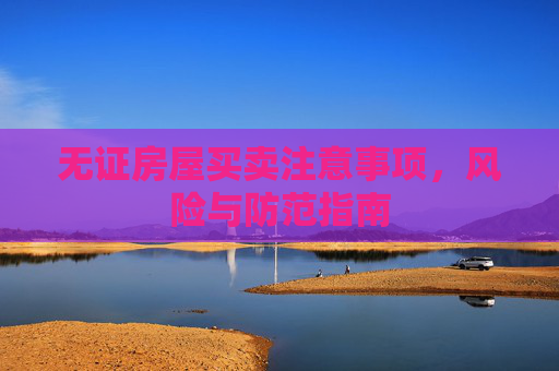 无证房屋买卖注意事项，风险与防范指南