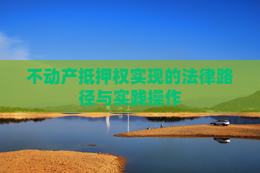 不动产抵押权实现的法律路径与实践操作