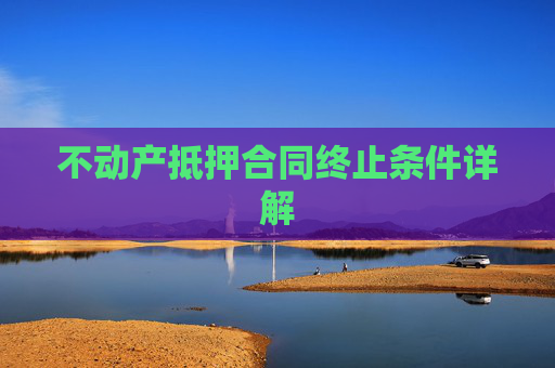 不动产抵押合同终止条件详解