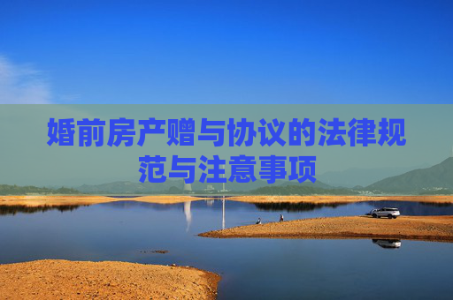 婚前房产赠与协议的法律规范与注意事项