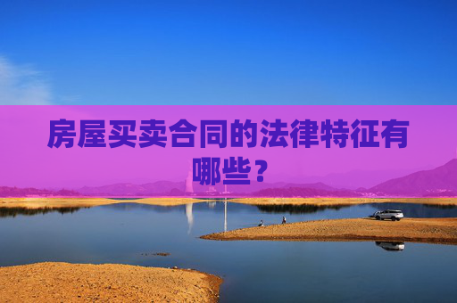 房屋买卖合同的法律特征有哪些？
