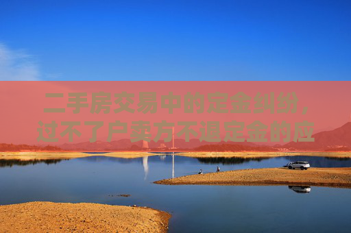 二手房交易中的定金纠纷，过不了户卖方不退定金的应对策略