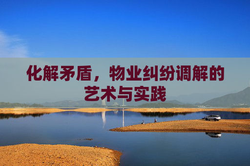 化解矛盾，物业纠纷调解的艺术与实践