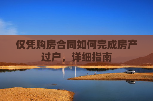 仅凭购房合同如何完成房产过户，详细指南