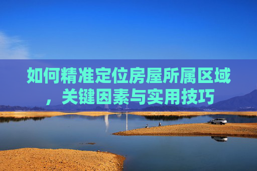 如何精准定位房屋所属区域，关键因素与实用技巧