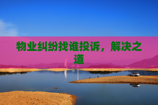 物业纠纷找谁投诉，解决之道