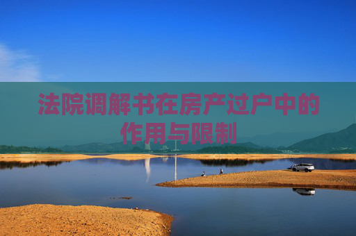 法院调解书在房产过户中的作用与限制