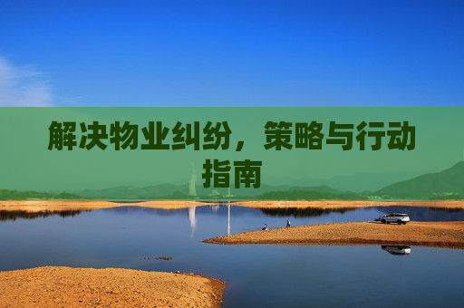 解决物业纠纷，策略与行动指南