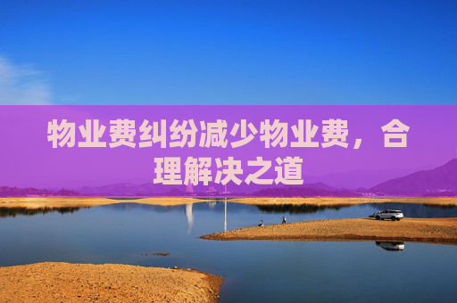 物业费纠纷减少物业费，合理解决之道