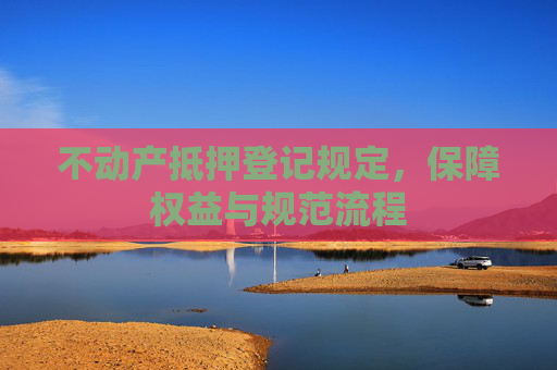 不动产抵押登记规定，保障权益与规范流程
