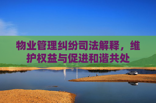 物业管理纠纷司法解释，维护权益与促进和谐共处