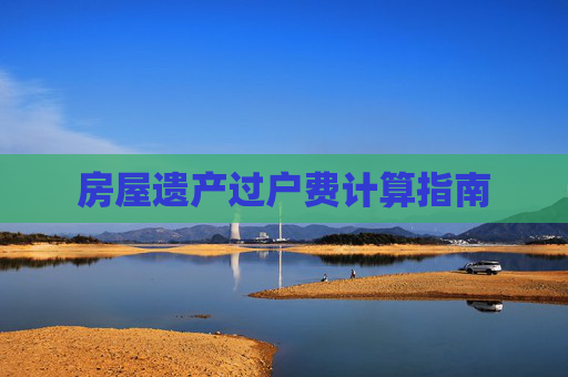 房屋遗产过户费计算指南