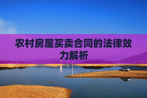 农村房屋买卖合同的法律效力解析