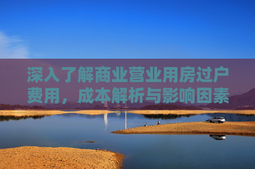 深入了解商业营业用房过户费用，成本解析与影响因素