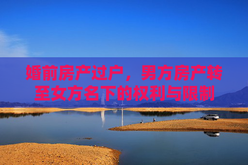 婚前房产过户，男方房产转至女方名下的权利与限制