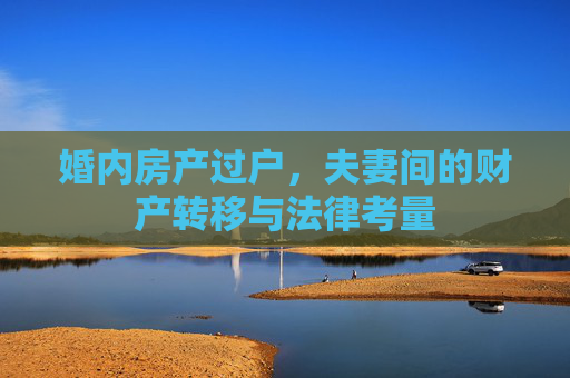 婚内房产过户，夫妻间的财产转移与法律考量