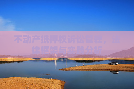不动产抵押权诉讼管辖，法律框架与实践分析