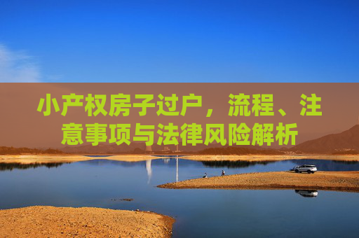 小产权房子过户，流程、注意事项与法律风险解析
