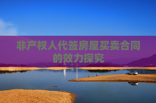 非产权人代签房屋买卖合同的效力探究