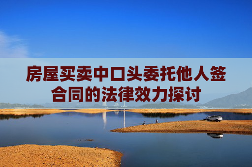 房屋买卖中口头委托他人签合同的法律效力探讨