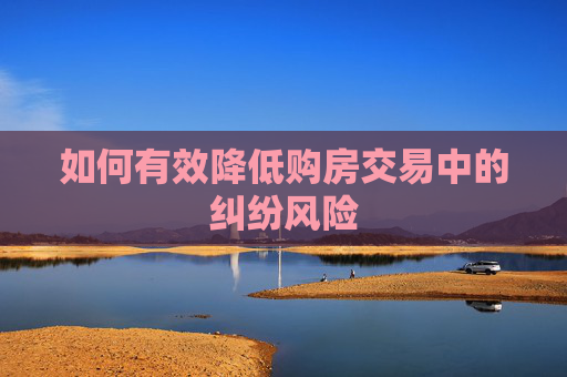 如何有效降低购房交易中的纠纷风险